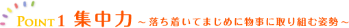 Point1 集中力～落ち着いてまじめに物事に取り組む姿勢～