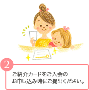 2ご紹介カードをご入会のお申し込み時にご提出ください。