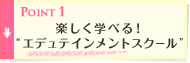 Point1 楽しく学べる!“エデュテインメントスクール”