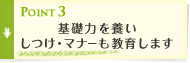Point3 基礎力を養いしつけ・マナーも教育します
