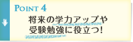 Point4 将来の学力アップや受験勉強に役立つ!