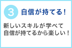 3 自信が持てる！新しいスキルが学べて自信が持てるから楽しい！