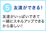 5　友達ができる！友達がいっぱいできて一緒にスキルアップできるから楽しい！