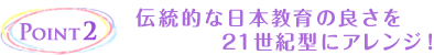 Point2 伝統的な日本教育の良さを21世紀型にアレンジ！