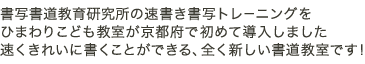 書写書道教育研究所の速書き書写トレーニングをひまわりこども教室が京都府で初めて導入しました速くきれいに書くことができる、全く新しい書道教室です！