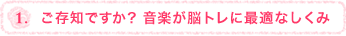 1.  ご存知ですか？音楽が脳トレに最適なしくみ