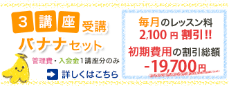 3講座受講 バナナセット 管理費・入会金1講座分のみ1講座分のみ 毎月のレッスン料2,100円割引!! /  初期費用の割引総額 -18,732円