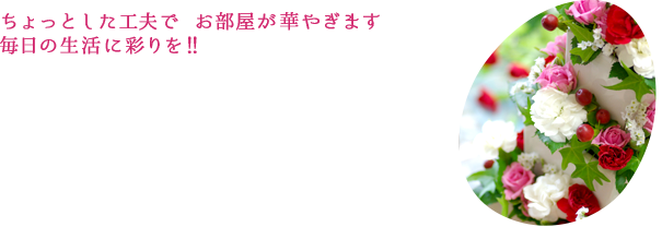 ちょっとした工夫でお部屋が華やぎます 毎日の生活に彩りを！！