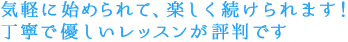 気軽に始められて、楽しく続けられます！丁寧で優しいレッスンが評判です