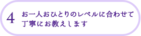 4 お一人おひとりのレベルに合わせて丁寧にお教えします