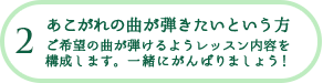 2 あこがれの曲が弾きたいという方 ご希望の曲が弾けるようレッスン内容を構成します。一緒にがんばりましょう！