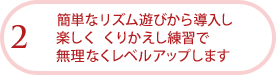 簡単なリズム遊びから導入し楽しくくりかえし練習で無理なくレベルアップします