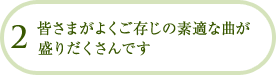 皆さまがよくご存じの素適な曲が盛りだくさんです