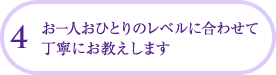 お一人おひとりのレベルに合わせて丁寧にお教えします。