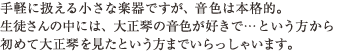 手軽に扱える小さな楽器ですが、音色は本格的。生徒さんの中には、大正琴の音色が好きで…という方から初めて大正琴を見たという方までいらっしゃいます。