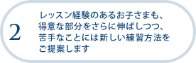 レッスン経験のあるお子さまも、得意な部分をさらに伸ばしつつ、苦手なことには新しい練習方法をご提案します