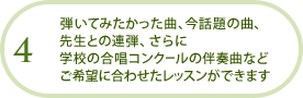 弾いてみたかった曲、今話題の曲、先生との連弾、さらに学校の合唱コンクールの伴奏曲など
ご希望に合わせたレッスンができます