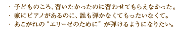 ・ 子どものころ、習いたかったのに習わせてもらえなかった。・ 家にピアノがあるのに、誰も弾かなくてもったいなくて。・ あこがれの“エリーゼのために”が弾けるようになりたい。