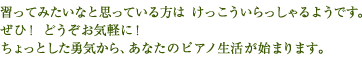 習ってみたいなと思っている方はけっこういらっしゃるようです。ぜひ！どうぞお気軽に！ちょっとした勇気から、あなたのピアノ生活が始まります。