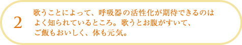 歌うことによって、呼吸器の活性化が期待できるのはよく知られているところ。歌うとお腹がすいて、ご飯もおいしく、体も元気。