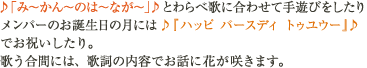 ♪「み～かん～のは～なが～」♪とわらべ歌に合わせて手遊びをしたりメンバーのお誕生日の月には♪『ハッピバースディ　トゥユウー』♪でお祝いしたり。歌う合間には、歌詞の内容でお話に花が咲きます。