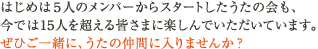 はじめは５人のメンバーからスタートしたうたの会も、今では１５人を超える皆さまに楽しんでいただいています。ぜひご一緒に、うたの仲間に入りませんか？